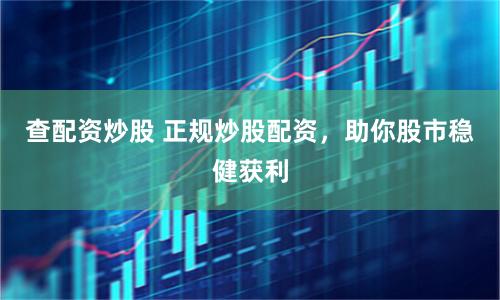 查配资炒股 正规炒股配资，助你股市稳健获利