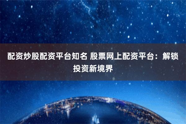 配资炒股配资平台知名 股票网上配资平台：解锁投资新境界