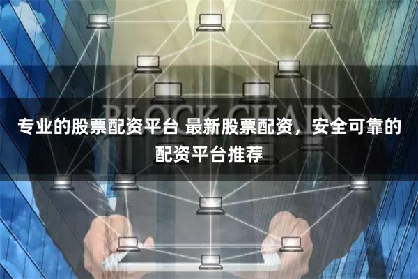 专业的股票配资平台 最新股票配资，安全可靠的配资平台推荐