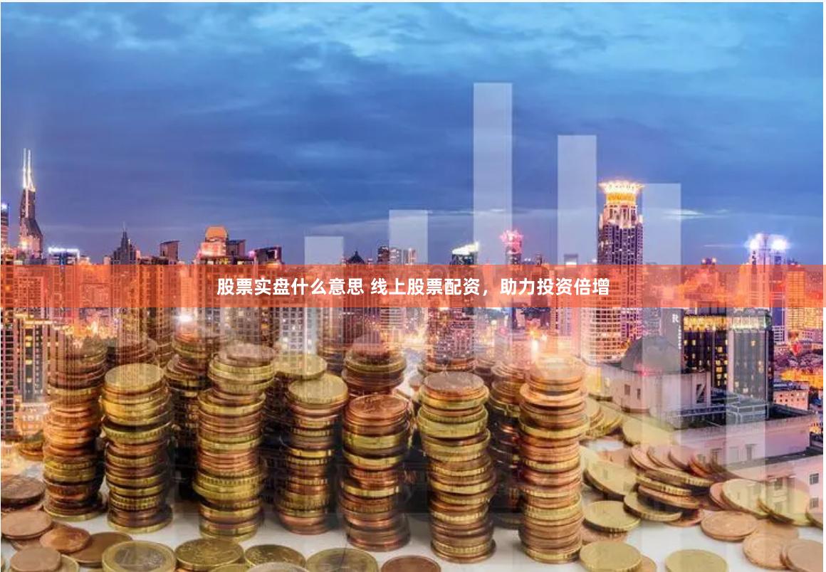 股票实盘什么意思 线上股票配资，助力投资倍增