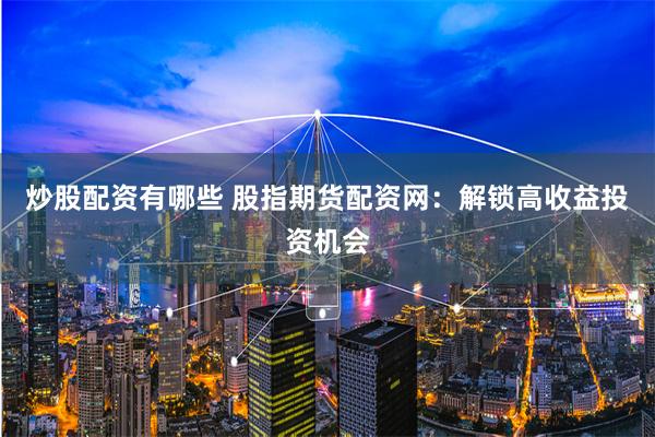 炒股配资有哪些 股指期货配资网：解锁高收益投资机会
