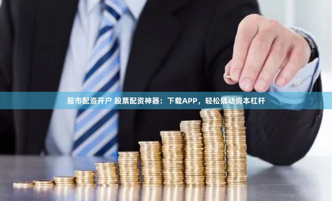 股市配资开户 股票配资神器：下载APP，轻松撬动资本杠杆