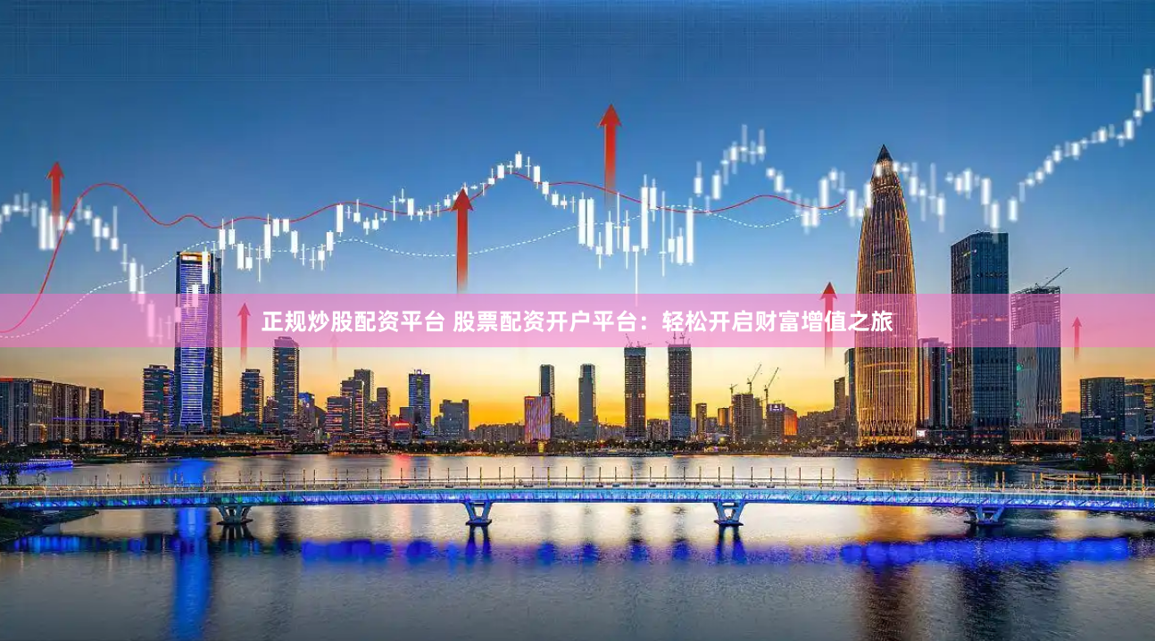 正规炒股配资平台 股票配资开户平台：轻松开启财富增值之旅