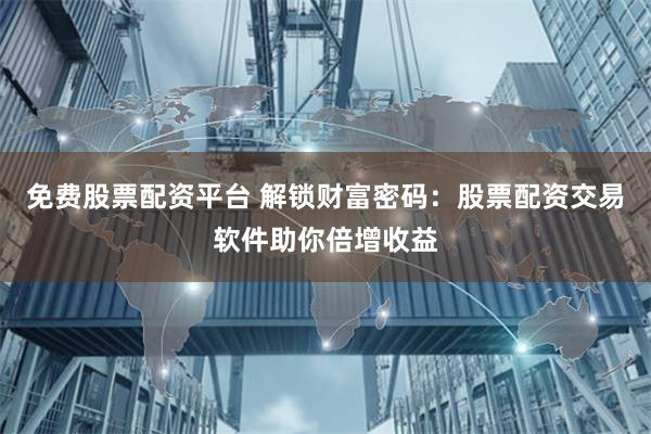 免费股票配资平台 解锁财富密码：股票配资交易软件助你倍增收益