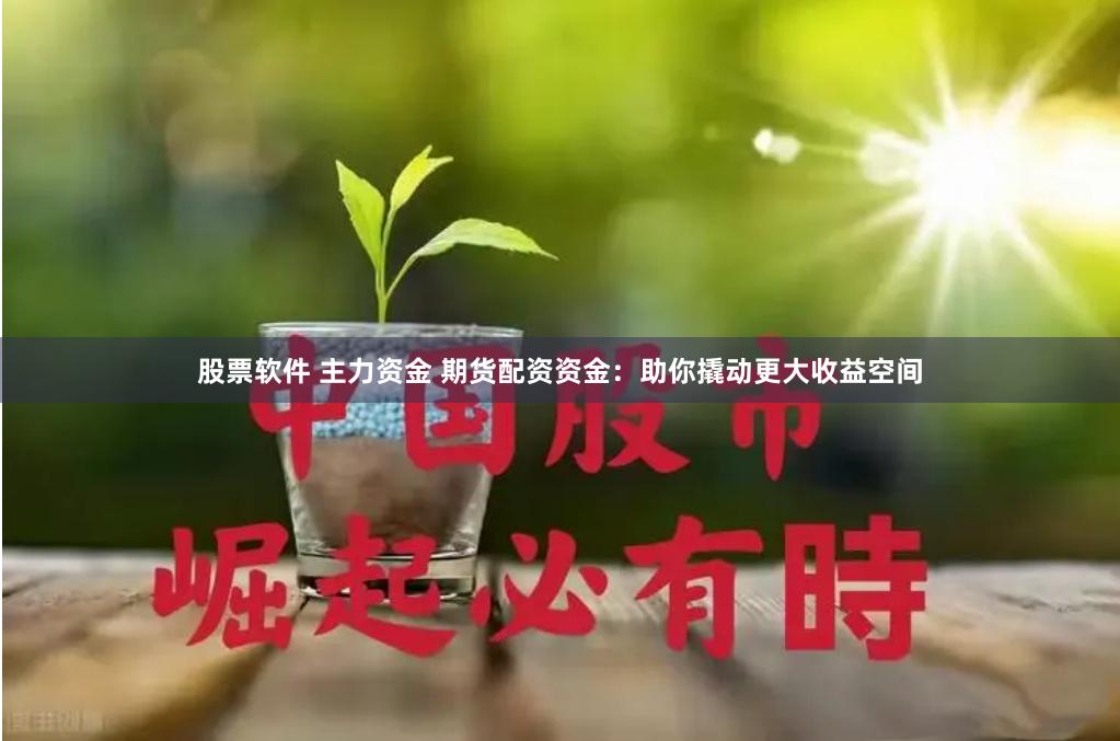股票软件 主力资金 期货配资资金：助你撬动更大收益空间