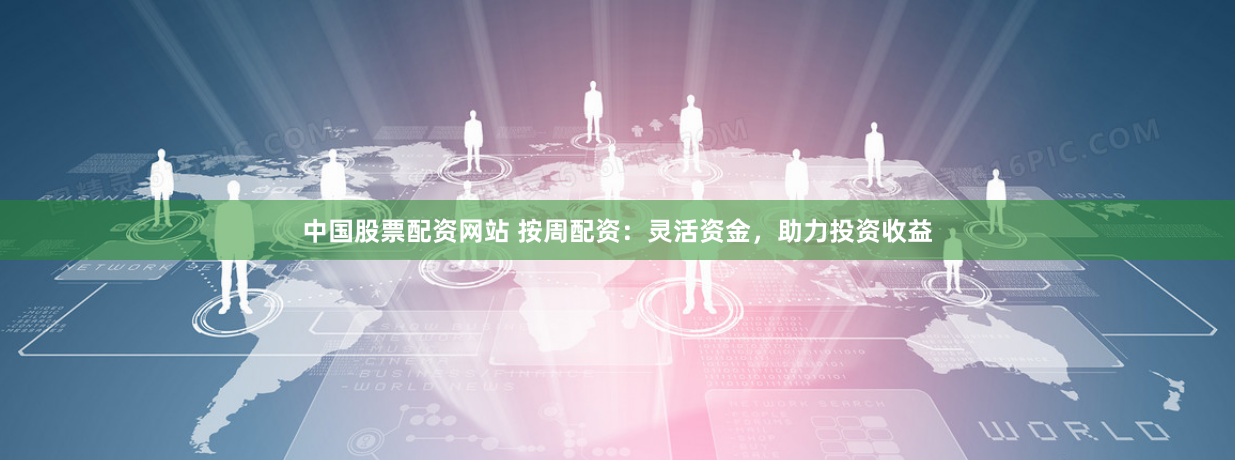 中国股票配资网站 按周配资：灵活资金，助力投资收益