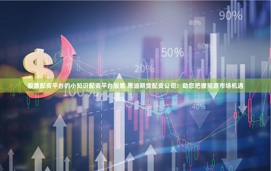 股票配资平台的小知识配资平台股票 原油期货配资公司:助您把握能源市场机遇