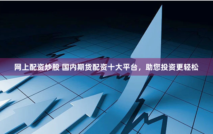 网上配资炒股 国内期货配资十大平台，助您投资更轻松