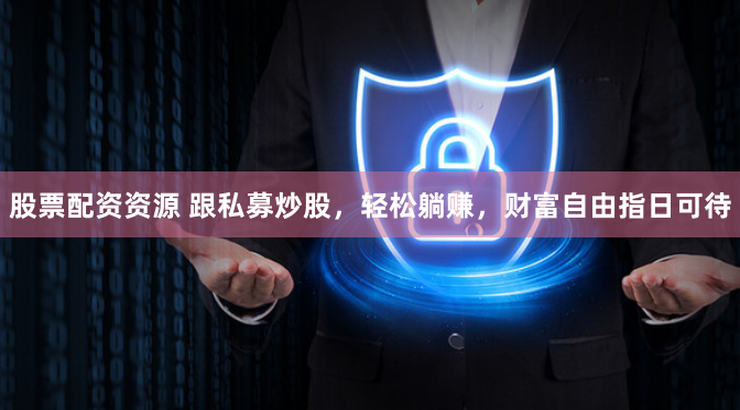股票配资资源 跟私募炒股，轻松躺赚，财富自由指日可待