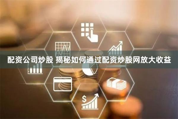 配资公司炒股 揭秘如何通过配资炒股网放大收益