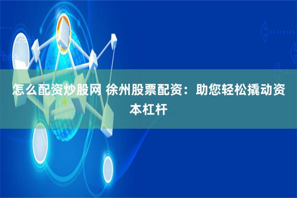 怎么配资炒股网 徐州股票配资：助您轻松撬动资本杠杆