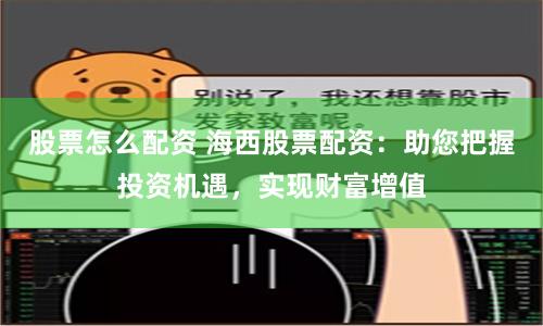 股票怎么配资 海西股票配资：助您把握投资机遇，实现财富增值