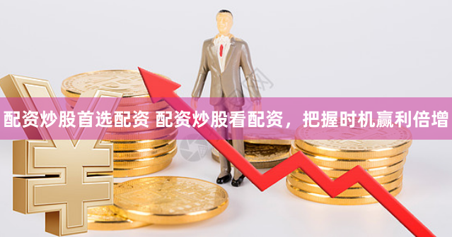 配资炒股首选配资 配资炒股看配资，把握时机赢利倍增