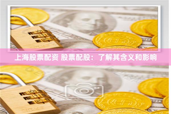 上海股票配资 股票配股:了解其含义和影响