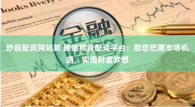 炒股配资网站就 原油期货配资平台:助您把握市场机遇,实现财富梦想