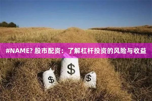 #NAME? 股市配资：了解杠杆投资的风险与收益