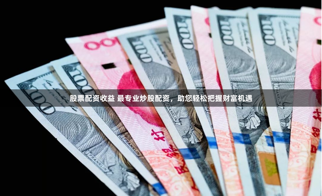 股票配资收益 最专业炒股配资,助您轻松把握财富机遇