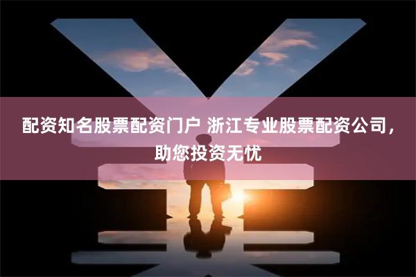 配资知名股票配资门户 浙江专业股票配资公司，助您投资无忧