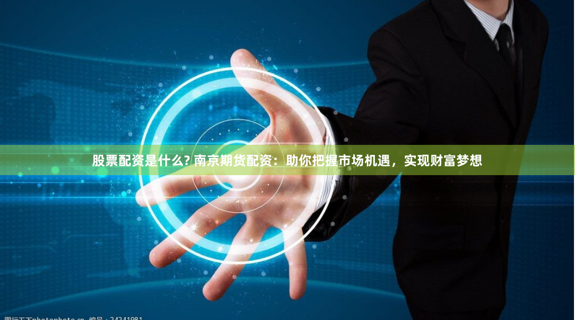 股票配资是什么? 南京期货配资:助你把握市场机遇,实现财富梦想