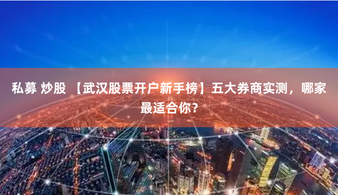 私募 炒股 【武汉股票开户新手榜】五大券商实测，哪家最适合你？