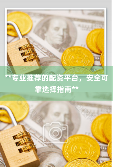 **专业推荐的配资平台,安全可靠选择指南**