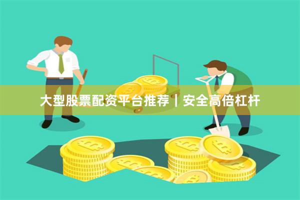 大型股票配资平台推荐｜安全高倍杠杆