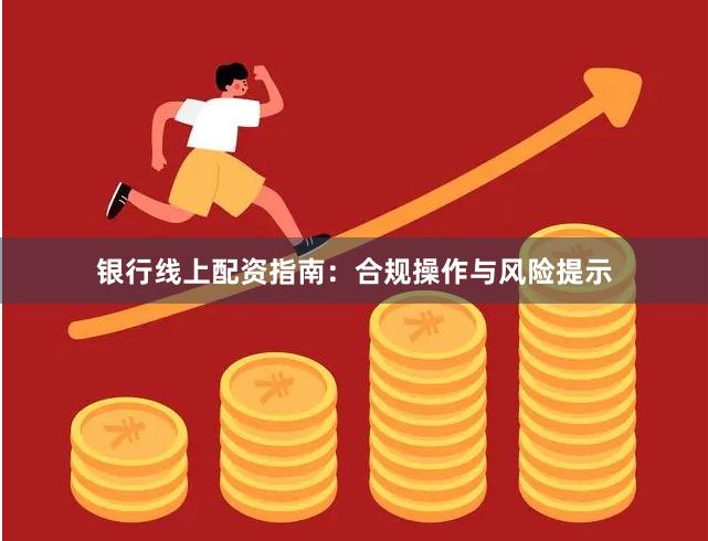 银行线上配资指南：合规操作与风险提示