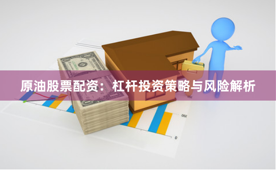 原油股票配资：杠杆投资策略与风险解析