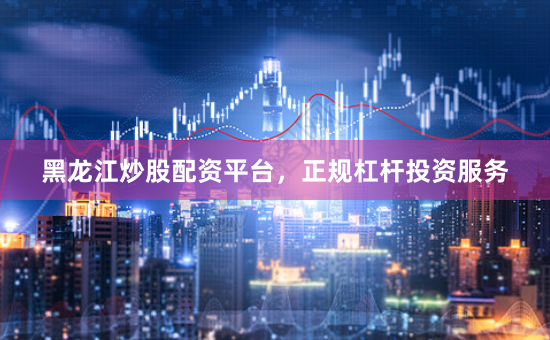 黑龙江炒股配资平台，正规杠杆投资服务