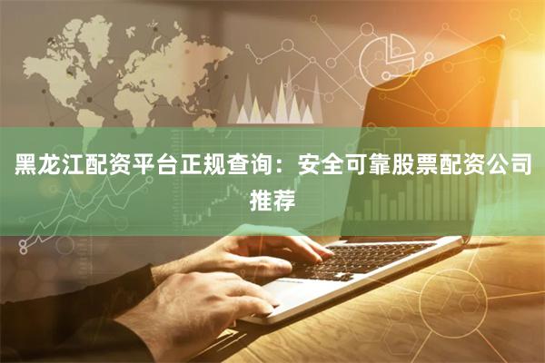黑龙江配资平台正规查询：安全可靠股票配资公司推荐