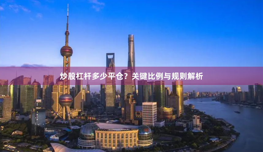 炒股杠杆多少平仓？关键比例与规则解析