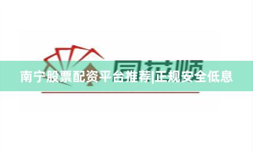 南宁股票配资平台推荐|正规安全低息
