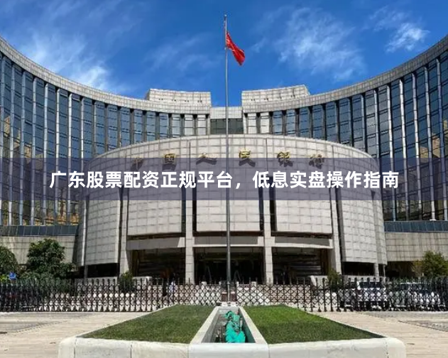 广东股票配资正规平台，低息实盘操作指南