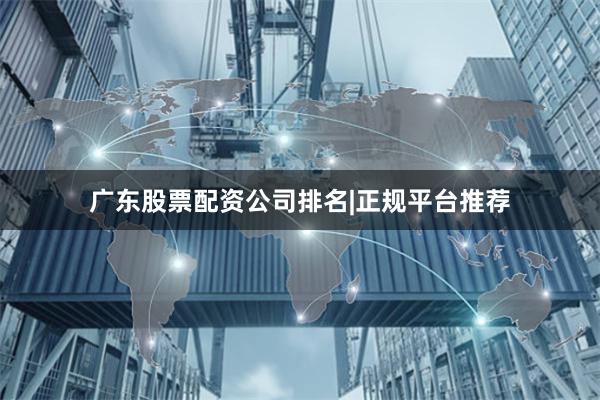 广东股票配资公司排名|正规平台推荐