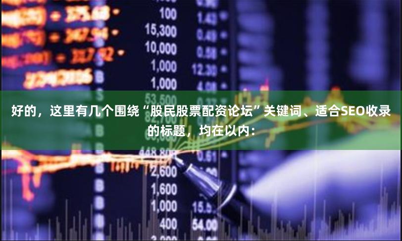 好的，这里有几个围绕“股民股票配资论坛”关键词、适合SEO收录的标题，均在以内：