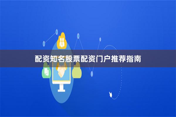配资知名股票配资门户推荐指南
