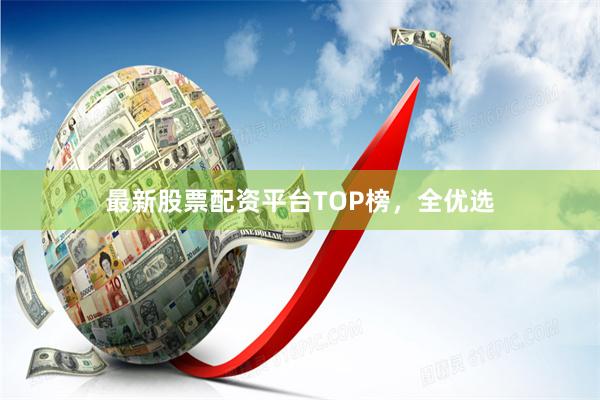 最新股票配资平台TOP榜，全优选