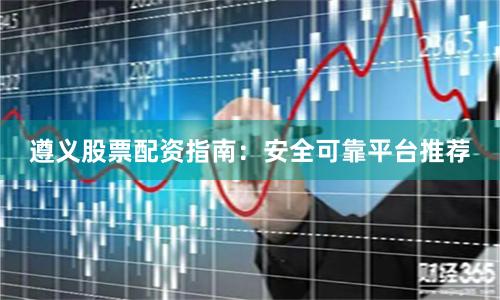 遵义股票配资指南：安全可靠平台推荐