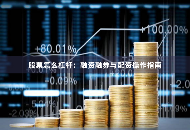股票怎么杠杆:融资融券与配资操作指南