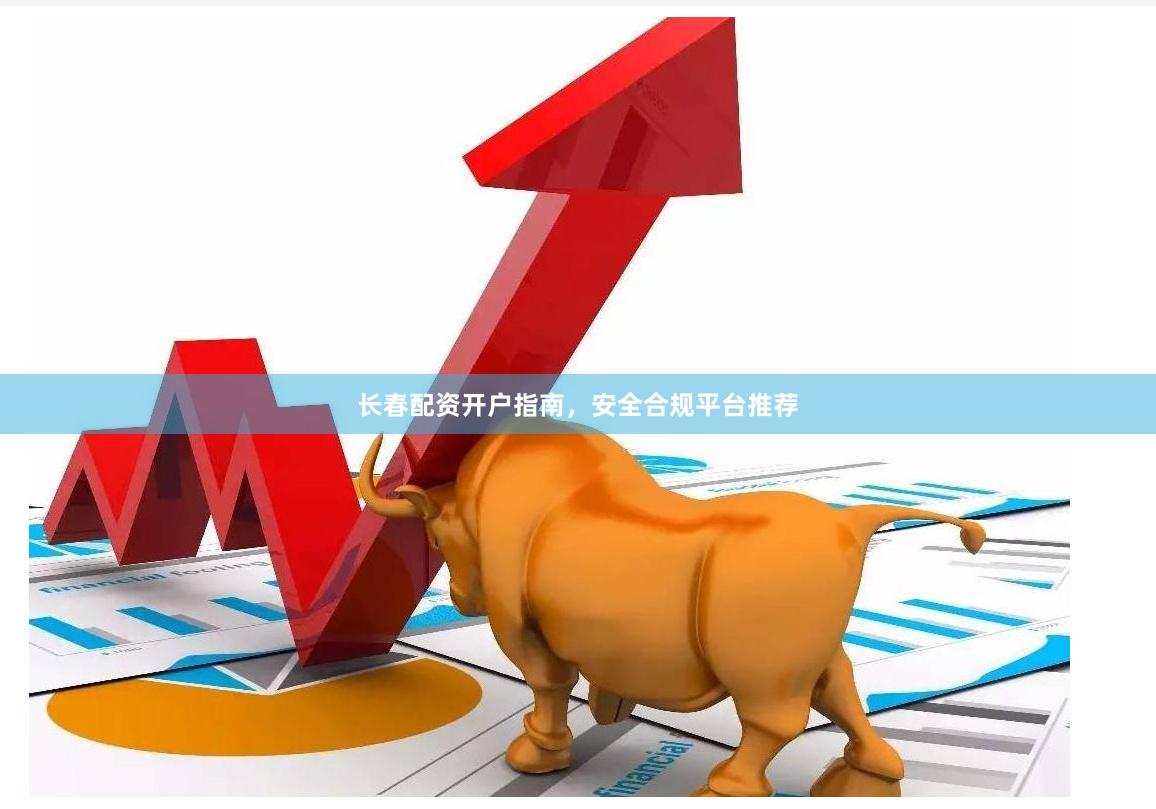 长春配资开户指南，安全合规平台推荐