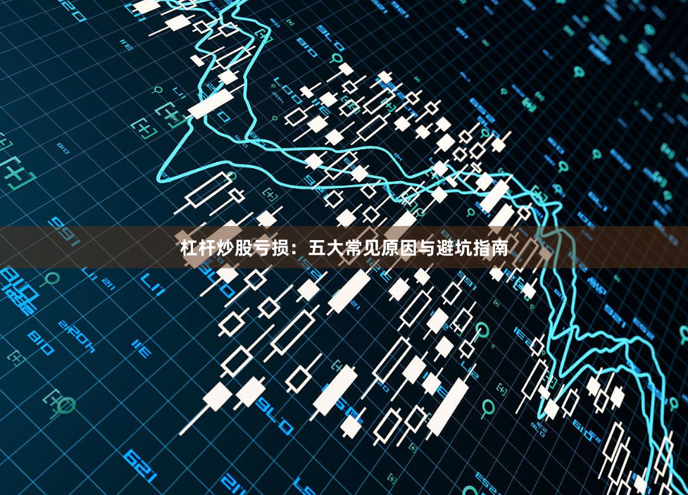 杠杆炒股亏损：五大常见原因与避坑指南