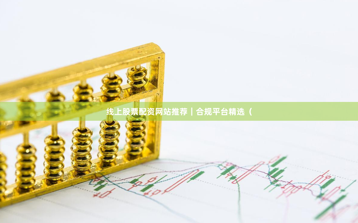 线上股票配资网站推荐|合规平台精选(