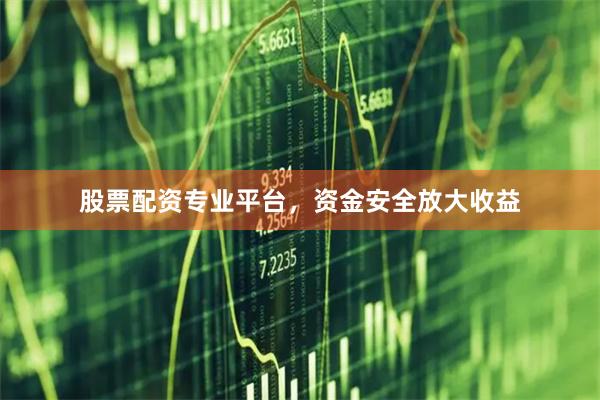 股票配资专业平台，资金安全放大收益
