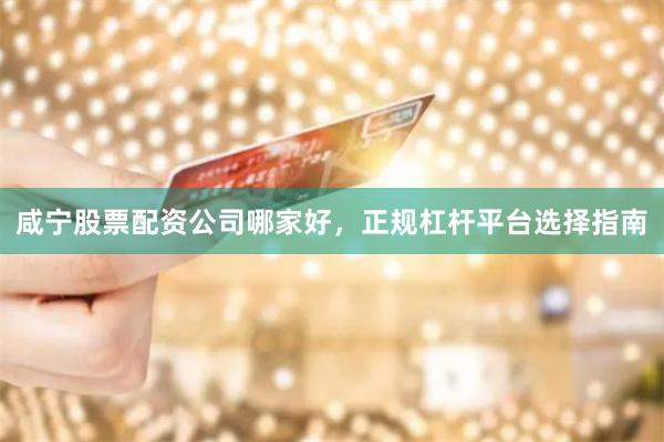咸宁股票配资公司哪家好，正规杠杆平台选择指南
