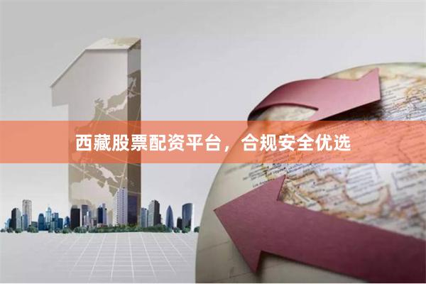 西藏股票配资平台，合规安全优选