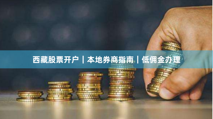 西藏股票开户｜本地券商指南｜低佣金办理