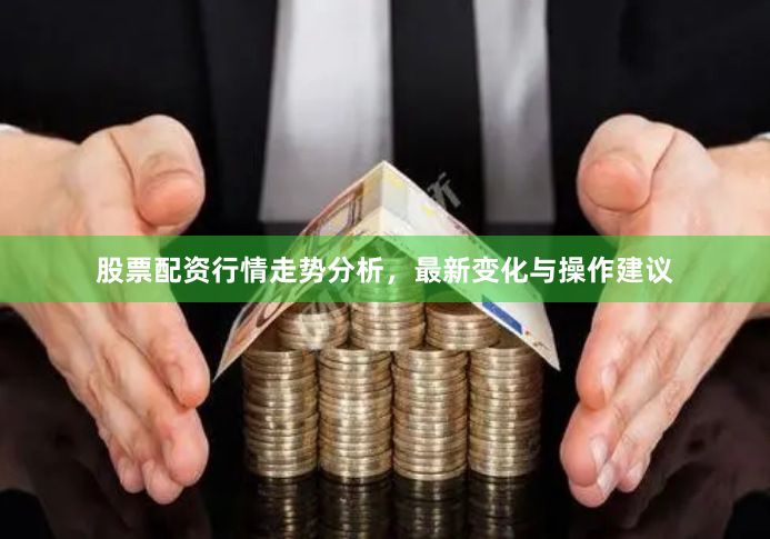股票配资行情走势分析，最新变化与操作建议