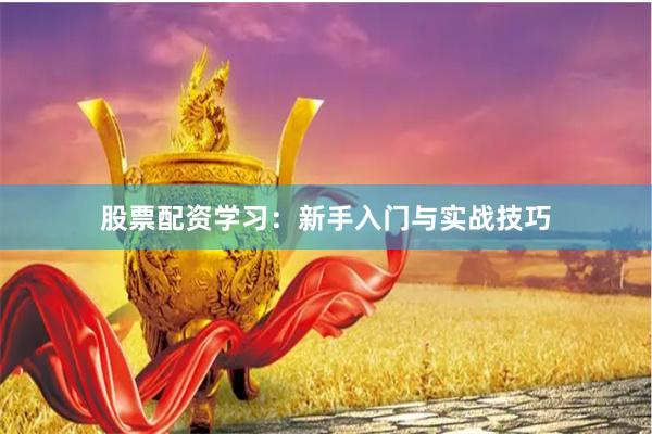 股票配资学习：新手入门与实战技巧