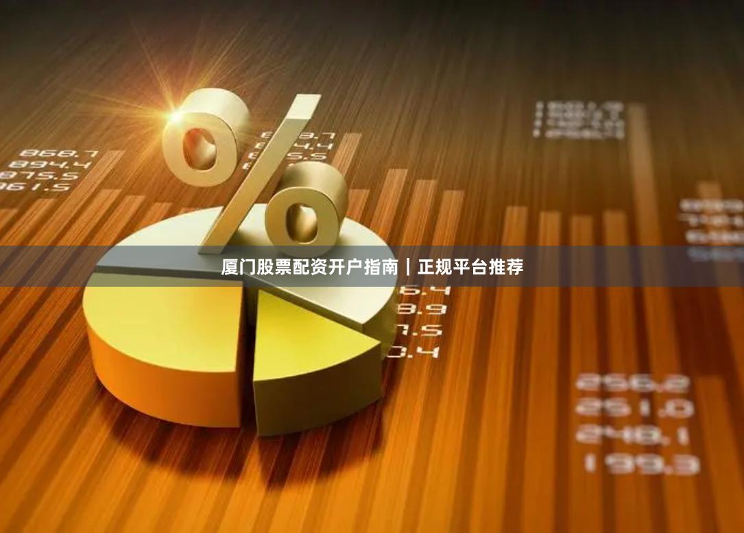 厦门股票配资开户指南｜正规平台推荐
