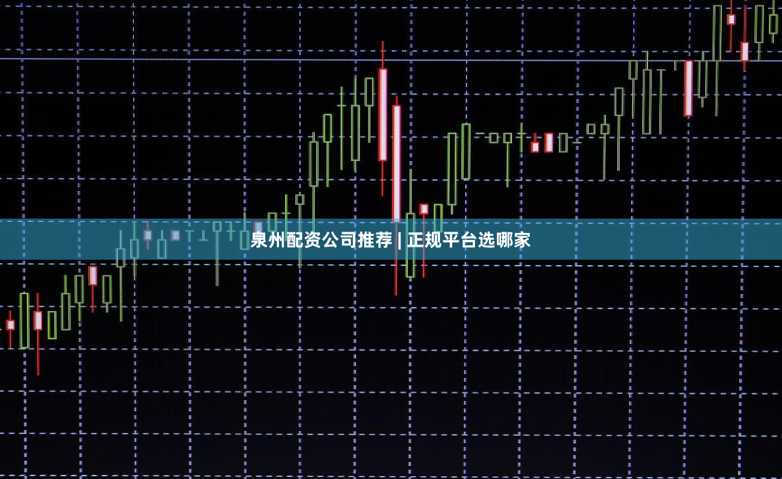 泉州配资公司推荐 | 正规平台选哪家